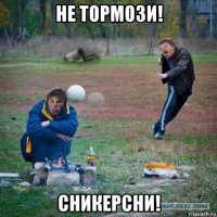 не тормози! сникерсни!