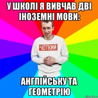 у школі я вивчав дві іноземні мови: англійську та геометрію