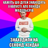 кажуть шо дітей знаходять у капусті, але походу модельєрів знаходили на секонд-хендах