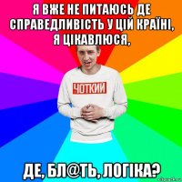 я вже не питаюсь де справедливість у цій країні, я цікавлюся, де, бл@ть, логіка?