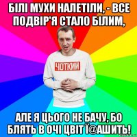 білі мухи налетіли, - все подвір'я стало білим, але я цього не бачу, бо блять в очі цвіт ї@ашить!