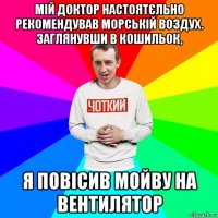 мій доктор настоятєльно рекомендував морській воздух. заглянувши в кошильок, я повісив мойву на вентилятор