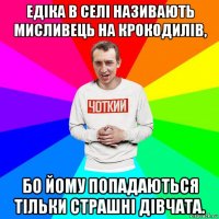 едіка в селі називають мисливець на крокодилів, бо йому попадаються тільки страшні дівчата.