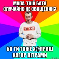 мала, твій батя случайно не священик? бо ти тоже х@яриш кагор літрами