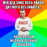 мій дід знає весь район, да і його всі знають... начальніком медвитверезника працював.