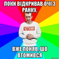 поки відкривав очі з ранку, вже поняв, шо втомився