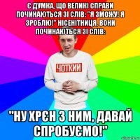 є думка, що великі справи починаються зі слів: "я зможу! я зроблю!" нісенітниця, вони починаються зі слів: "ну хрєн з ним, давай спробуємо!"