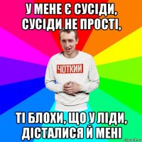 у мене є сусіди, сусіди не прості, ті блохи, що у ліди, дісталися й мені