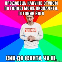 продавець кавунів стуком по голові може визначити, готовий його син до іспиту, чи ні.