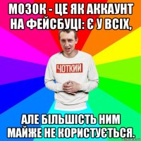 мозок - це як аккаунт на фейсбуці: є у всіх, але більшість ним майже не користується.