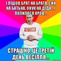 і пішов брат на брата, син на батька, онук на діда... і полилася кров... страшно, це третій день весілля...