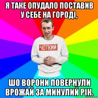 я таке опудало поставив у себе на городі, шо ворони повернули врожай за минулий рік.