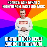 колись едік бухав з жонглером, каже шо такіх іпитаній його серце давно не получало