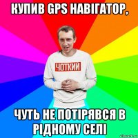 купив gps навігатор, чуть не потірявся в рідному селі