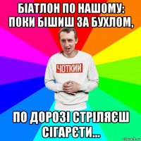 біатлон по нашому: поки бішиш за бухлом, по дорозі стріляєш сігарєти...