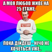 а моя любов живе на 25 етаже. пока дійдеш - нічо не хочеться уже..