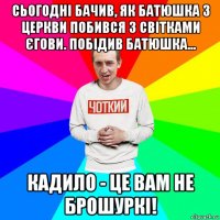 сьогодні бачив, як батюшка з церкви побився з світками єгови. побідив батюшка... кадило - це вам не брошуркі!