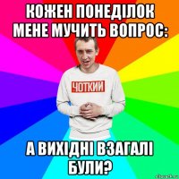 кожен понеділок мене мучить вопрос: а вихідні взагалі були?