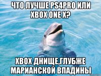 что лучше ps4pro или xbox one x? xbox днище,глубже марианской впадины