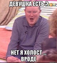 девушка есть ? нет я холост ... вроде