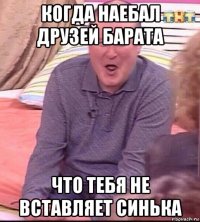 когда наебал друзей барата что тебя не вставляет синька