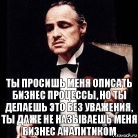 ты просишь меня описать бизнес процессы, но ты делаешь это без уважения, Ты даже не называешь меня бизнес аналитиком