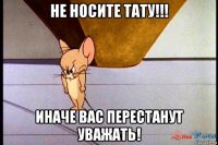 не носите тату!!! иначе вас перестанут уважать!