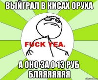 выйграл в кисах оруха а оно за 0 13 руб бляяяяяяя