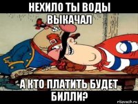 нехило ты воды выкачал а кто платить будет билли?