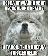 когда случайно убил нескольких врагов и такой, типа всегда так делаешь