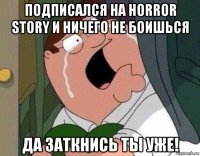 подписался на horror story и ничего не боишься да заткнись ты уже!