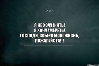 Я не хочу жить!
Я хочу умереть!
Господи, забери мою жизнь, пожалуйста!!!