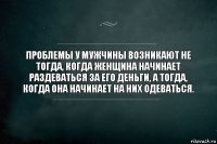 Проблемы у мужчины возникают не тогда, когда женщина начинает раздеваться за его деньги, а тогда, когда она начинает на них одеваться.