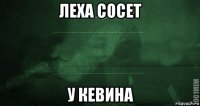 леха сосет у кевина