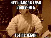 нет шансов тебя вылечить ты же уебок