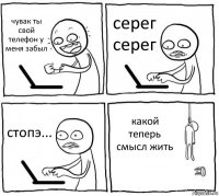 чувак ты свой телефон у меня забыл серег серег стопэ... какой теперь смысл жить