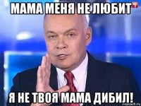 мама меня не любит я не твоя мама дибил!