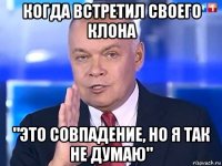 когда встретил своего клона "это совпадение, но я так не думаю"