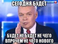 сегодня будет будет не будет не чего впрочем не чего нового