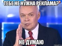 тебе не нужна реклама? не думаю