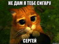 не дам я тебе сигару сергей