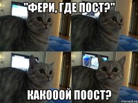 "фери, где пост?" какооой поост?