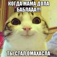 когда мама дола баблааа!!! ты стал омахасла