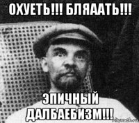 охуеть!!! бляаать!!! эпичный далбаебизм!!!