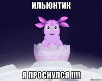 ильюнтик я проснулся !!!!