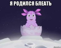 я родился блеать 