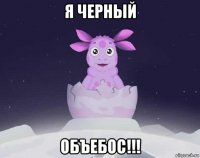 я черный объебос!!!