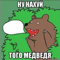 ну нахуй того медведя