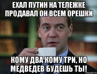 ехал путин на тележке продавал он всем орешки кому два кому три, но медведев будешь ты!