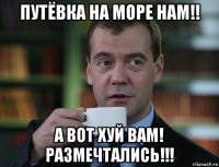 путёвка на море нам!! а вот хуй вам! размечтались!!!